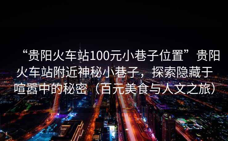 “貴陽火車站100元小巷子位置”貴陽火車站附近神秘小巷子，探索隱藏于喧囂中的秘密（百元美食與人文之旅）