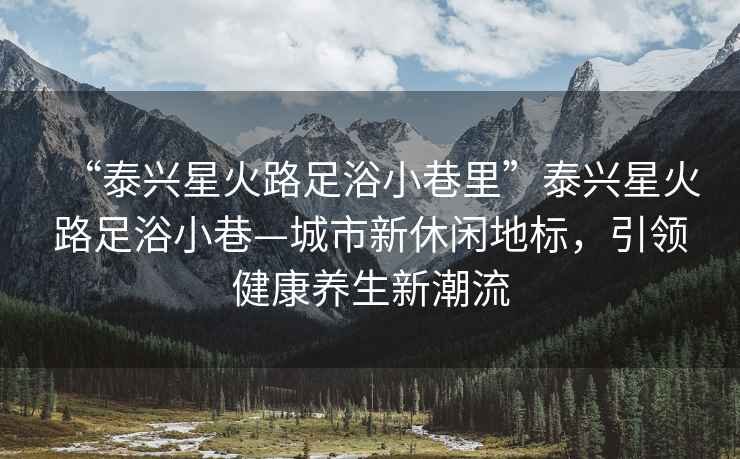 “泰興星火路足浴小巷里”泰興星火路足浴小巷—城市新休閑地標(biāo)，引領(lǐng)健康養(yǎng)生新潮流