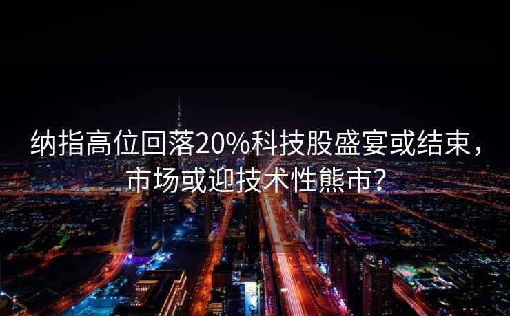 納指高位回落20%科技股盛宴或結束，市場或迎技術性熊市？