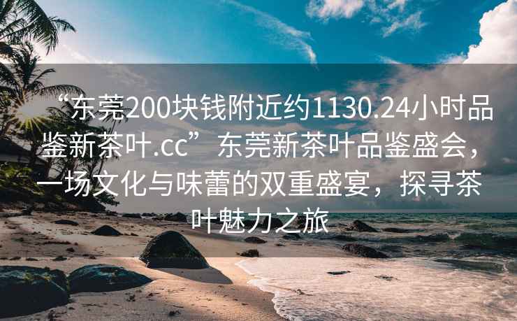 “東莞200塊錢(qián)附近約1130.24小時(shí)品鑒新茶葉.cc”東莞新茶葉品鑒盛會(huì)，一場(chǎng)文化與味蕾的雙重盛宴，探尋茶葉魅力之旅