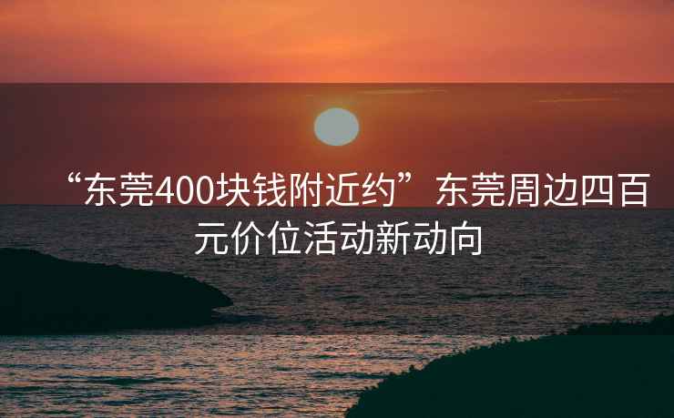 “東莞400塊錢附近約”東莞周邊四百元價位活動新動向