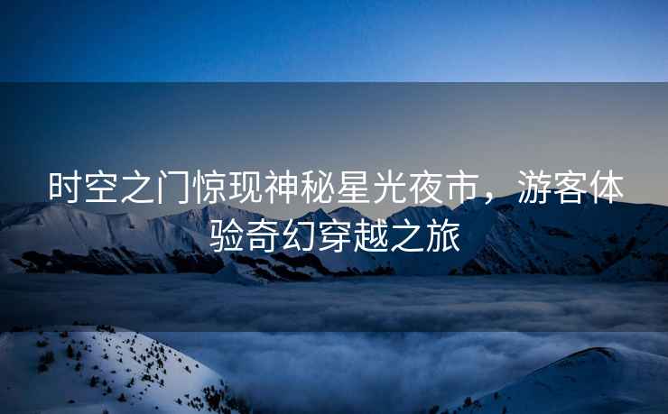 時(shí)空之門驚現(xiàn)神秘星光夜市，游客體驗(yàn)奇幻穿越之旅