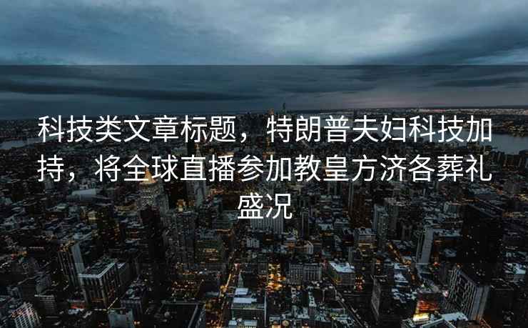 科技類文章標(biāo)題，特朗普夫婦科技加持，將全球直播參加教皇方濟(jì)各葬禮盛況