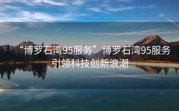 “博羅石灣95服務”博羅石灣95服務引領科技創新浪潮