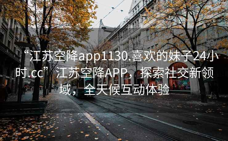 “江蘇空降app1130.喜歡的妹子24小時(shí).cc”江蘇空降A(chǔ)PP，探索社交新領(lǐng)域，全天候互動體驗(yàn)