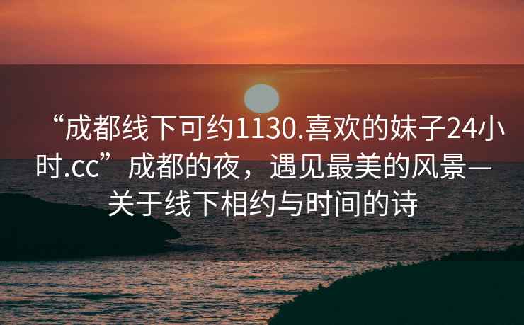 “成都線下可約1130.喜歡的妹子24小時.cc”成都的夜，遇見最美的風(fēng)景—關(guān)于線下相約與時間的詩