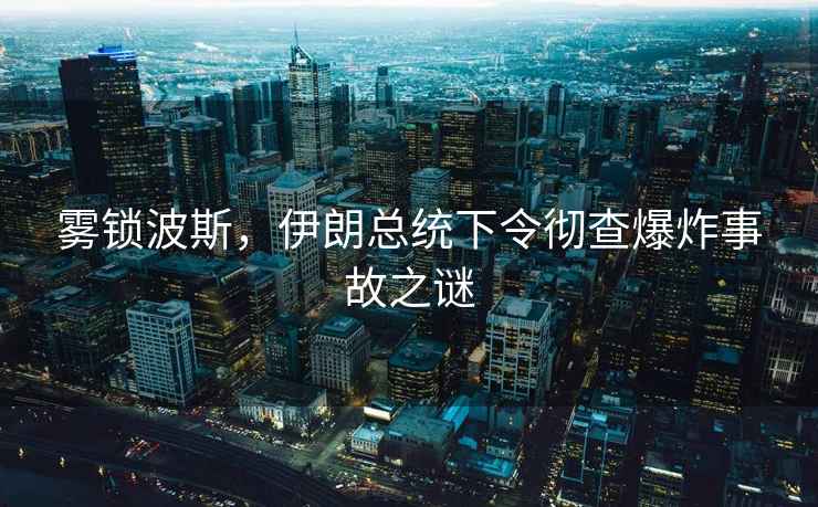 霧鎖波斯，伊朗總統下令徹查爆炸事故之謎