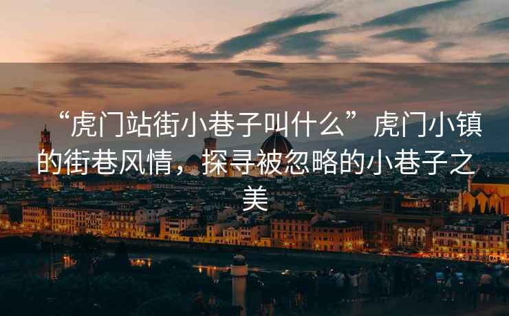 “虎門站街小巷子叫什么”虎門小鎮的街巷風情，探尋被忽略的小巷子之美