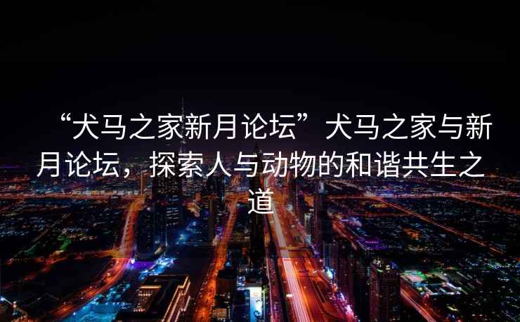“犬馬之家新月論壇”犬馬之家與新月論壇，探索人與動物的和諧共生之道