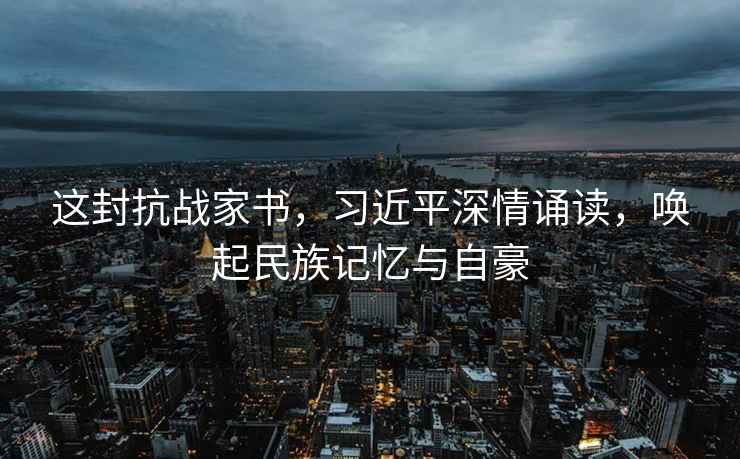 這封抗戰家書，習近平深情誦讀，喚起民族記憶與自豪