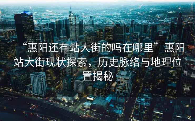 “惠陽還有站大街的嗎在哪里”惠陽站大街現狀探索，歷史脈絡與地理位置揭秘