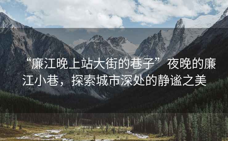 “廉江晚上站大街的巷子”夜晚的廉江小巷，探索城市深處的靜謐之美