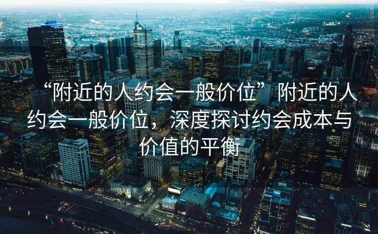 “附近的人約會一般價位”附近的人約會一般價位，深度探討約會成本與價值的平衡