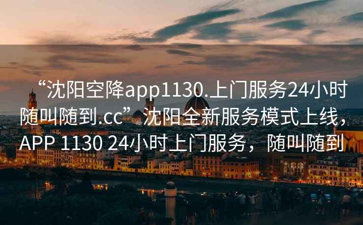 “沈陽空降app1130.上門服務24小時隨叫隨到.cc”沈陽全新服務模式上線，APP 1130 24小時上門服務，隨叫隨到