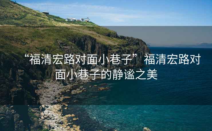 “福清宏路對面小巷子”福清宏路對面小巷子的靜謐之美