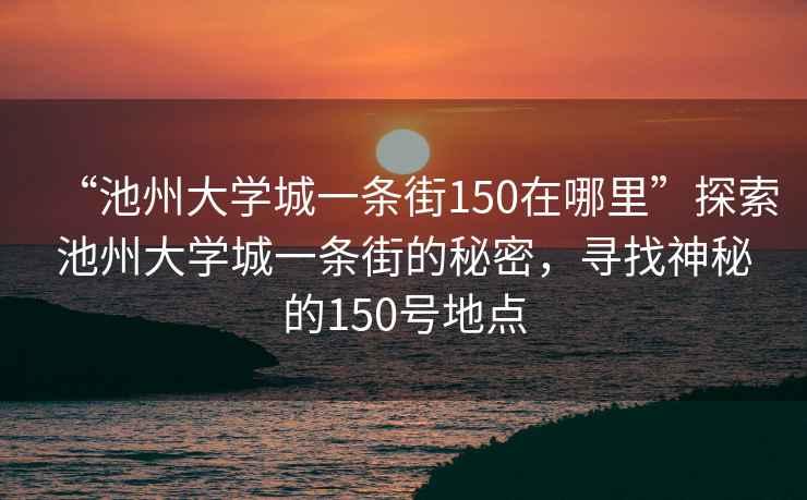 “池州大學城一條街150在哪里”探索池州大學城一條街的秘密，尋找神秘的150號地點